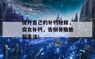 提升自己的补钙秘籍，腐女补钙，告别骨骼脆弱生活！