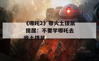 《哪吒2》带火土拨鼠 提醒：不要学哪吒去收土拨鼠
