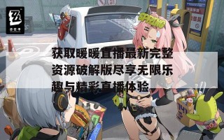 获取暖暖直播最新完整资源破解版尽享无限乐趣与精彩直播体验