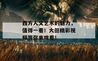 西方人文艺术的魅力，值得一看！大但精彩视频等你来观看！
