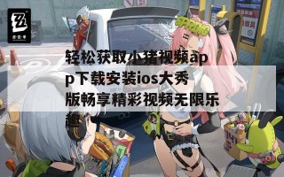 轻松获取小猪视频app下载安装ios大秀版畅享精彩视频无限乐趣