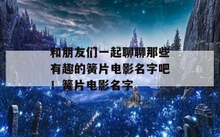和朋友们一起聊聊那些有趣的簧片电影名字吧！簧片电影名字