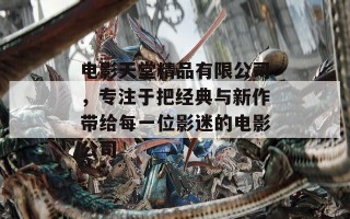 电影天堂精品有限公司，专注于把经典与新作带给每一位影迷的电影公司