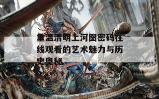 重温清明上河图密码在线观看的艺术魅力与历史奥秘