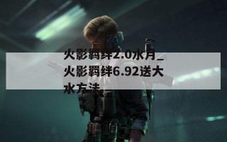 火影羁绊2.0水月_火影羁绊6.92送大水方法