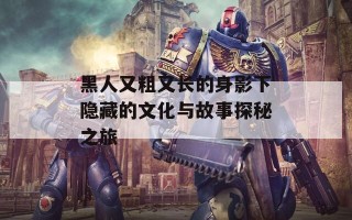 黑人又粗又长的身影下隐藏的文化与故事探秘之旅