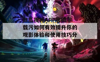 丝瓜视频APP官网下载污如何有效提升你的观影体验和使用技巧分享