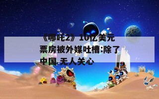 《哪吒2》10亿美元票房被外媒吐槽:除了中国 无人关心