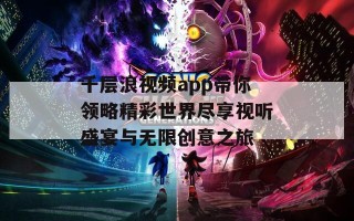 千层浪视频app带你领略精彩世界尽享视听盛宴与无限创意之旅