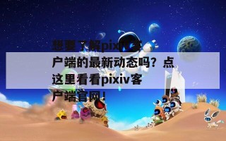 想要了解pixiv客户端的最新动态吗？点这里看看pixiv客户端官网！