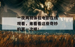 一夜两初体验电影在线观看，来看看这些奇妙的第一次吧！