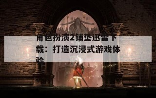 角色扮演2铺垫迅雷下载：打造沉浸式游戏体验
