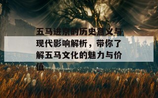 五马进京的历史意义与现代影响解析，带你了解五马文化的魅力与价值