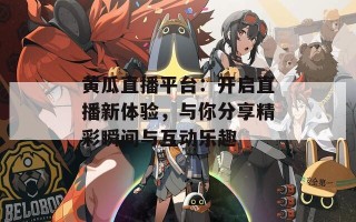 黄瓜直播平台：开启直播新体验，与你分享精彩瞬间与互动乐趣