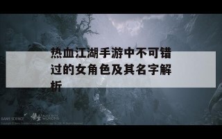 热血江湖手游中不可错过的女角色及其名字解析
