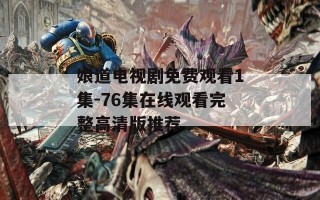 娘道电视剧免费观看1集-76集在线观看完整高清版推荐