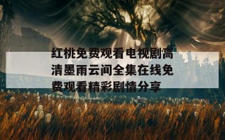 红桃免费观看电视剧高清墨雨云间全集在线免费观看精彩剧情分享