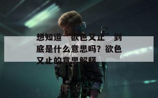 想知道“欲色又止”到底是什么意思吗？欲色又止的意思解释