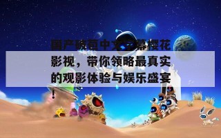 国产破苞中文字幕樱花影视，带你领略最真实的观影体验与娱乐盛宴！