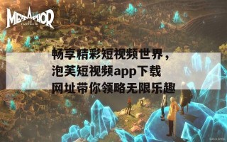 畅享精彩短视频世界，泡芙短视频app下载网址带你领略无限乐趣