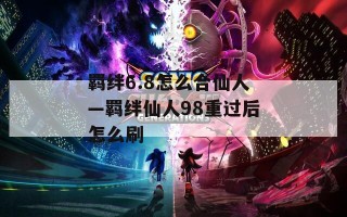 羁绊6.8怎么合仙人—羁绊仙人98重过后怎么刷