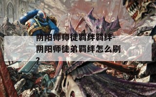 阴阳师师徒羁绊羁绊-阴阳师徒弟羁绊怎么刷？