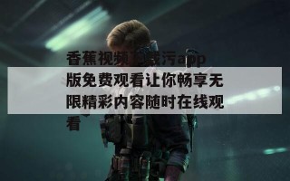 香蕉视频下载污app版免费观看让你畅享无限精彩内容随时在线观看