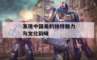 发现中国美的独特魅力与文化韵味