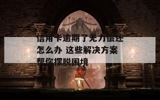 信用卡逾期了无力偿还怎么办 这些解决方案帮你摆脱困境
