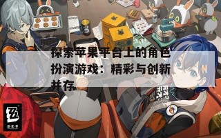 探索苹果平台上的角色扮演游戏：精彩与创新并存