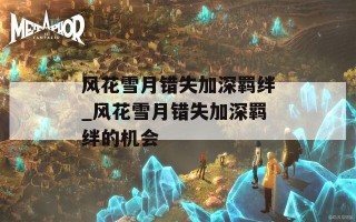 风花雪月错失加深羁绊_风花雪月错失加深羁绊的机会