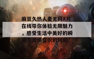 麻豆久热人妻无码A片在线带你体验无限魅力，感受生活中美好的瞬间与激情交织的时刻