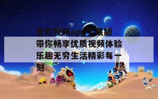 合欢视频app苹果版带你畅享优质视频体验乐趣无穷生活精彩每一刻