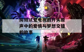 房奴试爱电视剧开头原声中的爱情与梦想交错的故事