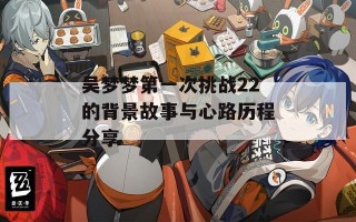 吴梦梦第一次挑战22的背景故事与心路历程分享
