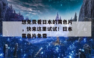 想免费看日本的黄色片，快来这里试试！日本黄色片免费
