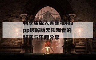 畅享成版人香蕉视频app破解版无限观看的秘密与乐趣分享