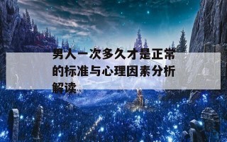 男人一次多久才是正常的标准与心理因素分析解读