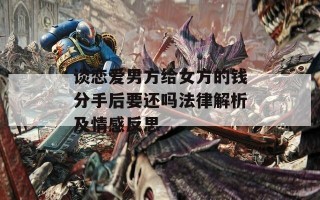 谈恋爱男方给女方的钱分手后要还吗法律解析及情感反思