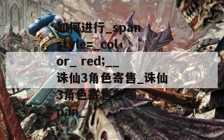 如何进行_span style=_color_ red;__诛仙3角色寄售_诛仙3角色寄售在哪__span_
