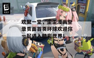 欢聚一堂，歪歪漫画登录页面首页环球欢迎你一起进入精彩世界！
