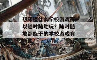 想知道什么学校游戏可以随时随地玩？随时随地都能干的学校游戏有哪些