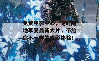 免费电影中心，随时随地享受最新大片，带给你不一样的观影体验！