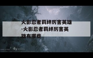 火影忍者羁绊厉害英雄-火影忍者羁绊厉害英雄有哪些
