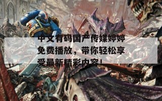 中文有码国产传媒婷婷免费播放，带你轻松享受最新精彩内容！
