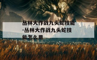 丛林大作战九头蛇技能-丛林大作战九头蛇技能怎么用