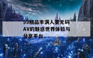 99精品丰满人妻无码AV的魅惑世界体验与分享平台