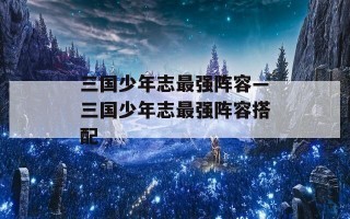 三国少年志最强阵容—三国少年志最强阵容搭配