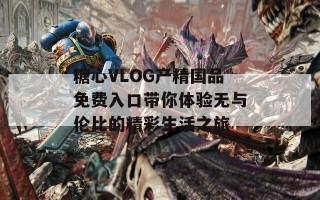糖心VLOG产精国品免费入口带你体验无与伦比的精彩生活之旅