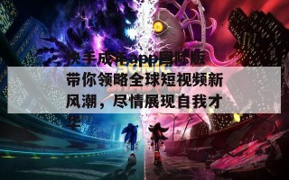 快手成年app国际版带你领略全球短视频新风潮，尽情展现自我才华